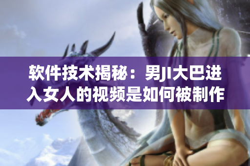軟件技術(shù)揭秘：男JI大巴進(jìn)入女人的視頻是如何被制作的？