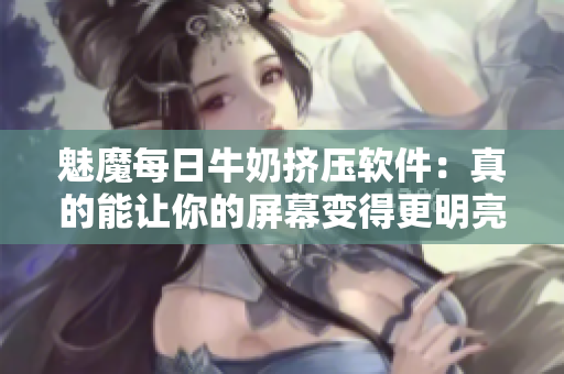 魅魔每日牛奶擠壓軟件：真的能讓你的屏幕變得更明亮嗎？