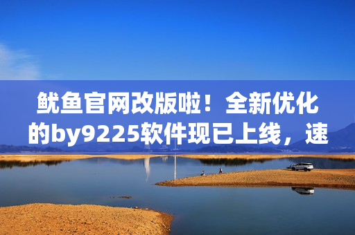 魷魚官網(wǎng)改版啦！全新優(yōu)化的by9225軟件現(xiàn)已上線，速來體驗