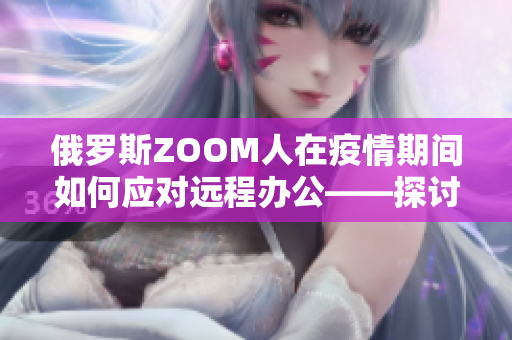 俄羅斯ZOOM人在疫情期間如何應(yīng)對(duì)遠(yuǎn)程辦公——探討ZOOM的使用和挑戰(zhàn)
