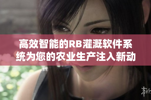 高效智能的RB灌溉軟件系統(tǒng)為您的農(nóng)業(yè)生產(chǎn)注入新動(dòng)能