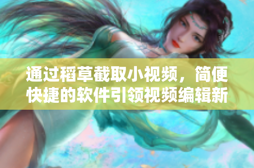 通過(guò)稻草截取小視頻，簡(jiǎn)便快捷的軟件引領(lǐng)視頻編輯新時(shí)代