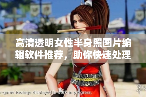 高清透明女性半身照圖片編輯軟件推薦，助你快速處理照片效果