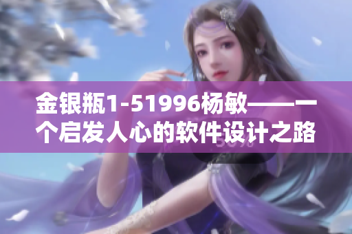 金銀瓶1-51996楊敏——一個(gè)啟發(fā)人心的軟件設(shè)計(jì)之路