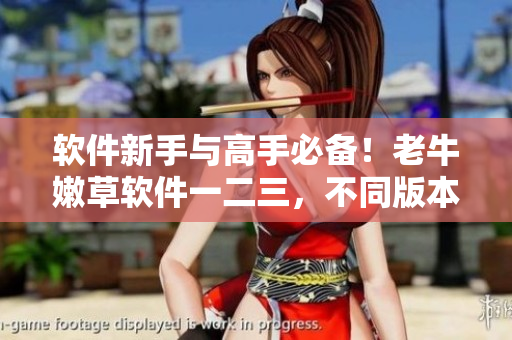 軟件新手與高手必備！老牛嫩草軟件一二三，不同版本比較！