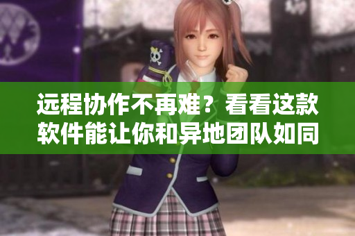 遠程協(xié)作不再難？看看這款軟件能讓你和異地團隊如同面對面一般高效合作