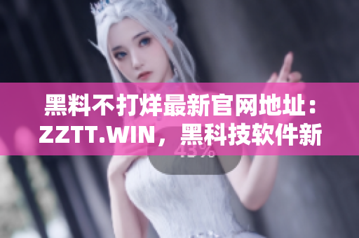 黑料不打烊最新官網(wǎng)地址：ZZTT.WIN，黑科技軟件新品不斷更新！