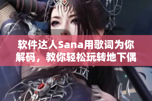 軟件達(dá)人Sana用歌詞為你解碼，教你輕松玩轉(zhuǎn)地下偶像