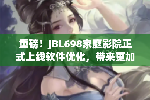 重磅！JBL698家庭影院正式上線軟件優(yōu)化，帶來(lái)更加沉浸式視聽(tīng)體驗(yàn)！