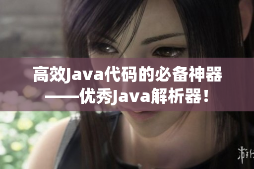 高效Java代碼的必備神器——優(yōu)秀Java解析器！