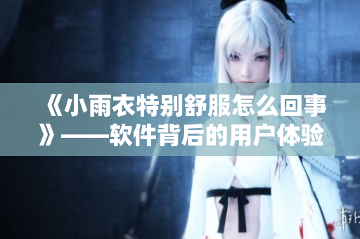 《小雨衣特別舒服怎么回事》——軟件背后的用戶體驗設(shè)計之道