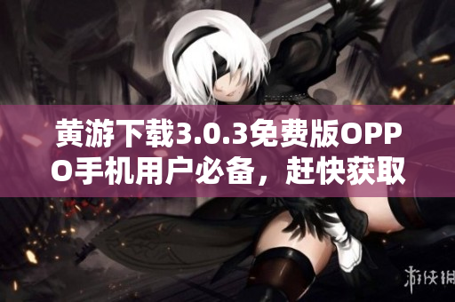 黃游下載3.0.3免費版OPPO手機(jī)用戶必備，趕快獲取！