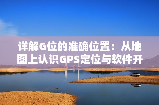 詳解G位的準(zhǔn)確位置：從地圖上認(rèn)識GPS定位與軟件開發(fā)的關(guān)系
