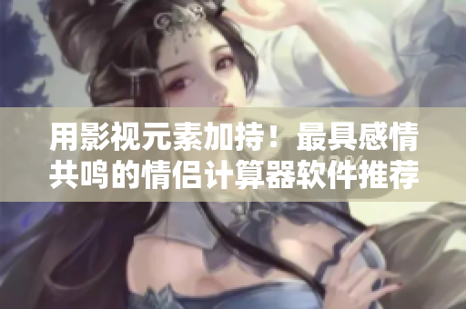用影視元素加持！最具感情共鳴的情侶計(jì)算器軟件推薦