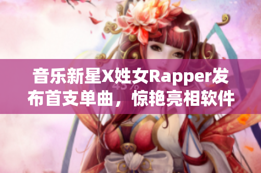 音樂新星X姓女Rapper發(fā)布首支單曲，驚艷亮相軟件平臺(tái)