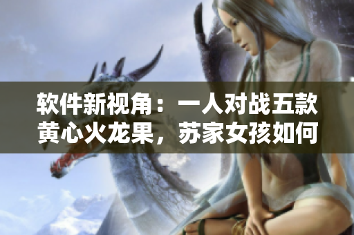 軟件新視角：一人對(duì)戰(zhàn)五款黃心火龍果，蘇家女孩如何挑戰(zhàn)技術(shù)巔峰？