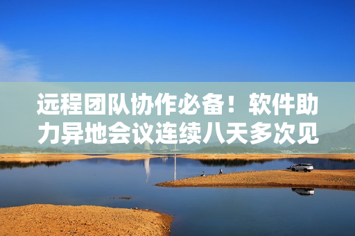 遠(yuǎn)程團(tuán)隊協(xié)作必備！軟件助力異地會議連續(xù)八天多次見面