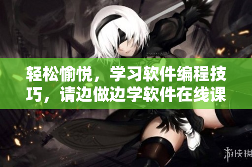輕松愉悅，學(xué)習(xí)軟件編程技巧，請(qǐng)邊做邊學(xué)軟件在線課程，讓編程變得簡(jiǎn)單