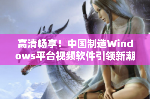 高清暢享！中國制造Windows平臺視頻軟件引領(lǐng)新潮流