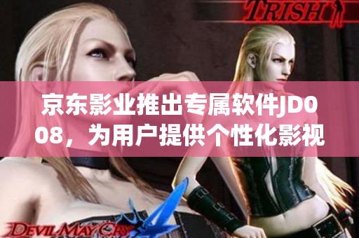 京東影業(yè)推出專屬軟件JD008，為用戶提供個(gè)性化影視服務(wù)
