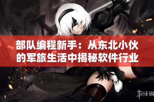 部隊編程新手：從東北小伙的軍旅生活中揭秘軟件行業(yè)機(jī)遇