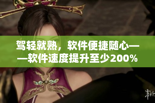 駕輕就熟，軟件便捷隨心——軟件速度提升至少200%