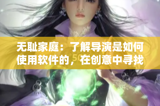 無恥家庭：了解導(dǎo)演是如何使用軟件的，在創(chuàng)意中尋找靈感