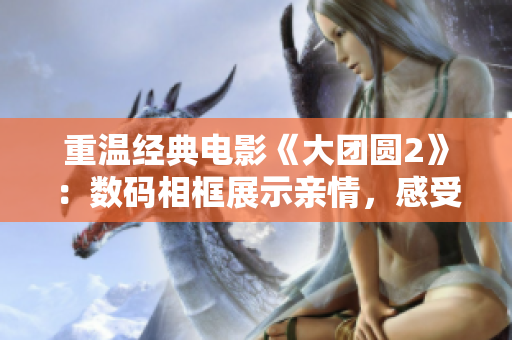 重溫經(jīng)典電影《大團(tuán)圓2》：數(shù)碼相框展示親情，感受家庭和諧