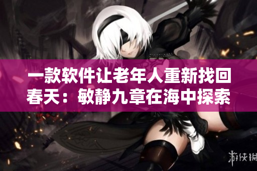 一款軟件讓老年人重新找回春天：敏靜九章在海中探索