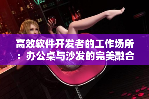 高效軟件開(kāi)發(fā)者的工作場(chǎng)所：辦公桌與沙發(fā)的完美融合