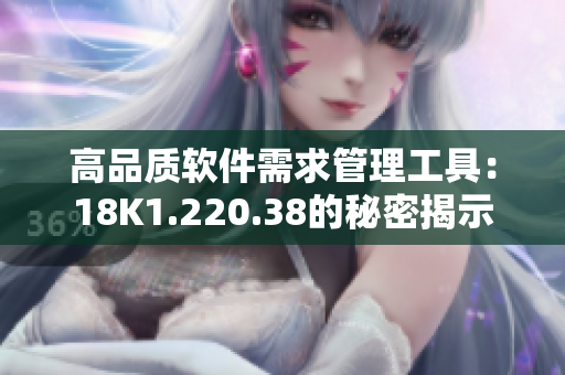 高品質(zhì)軟件需求管理工具：18K1.220.38的秘密揭示