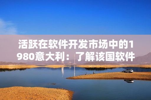 活躍在軟件開發(fā)市場中的1980意大利：了解該國軟件發(fā)展的歷史和現(xiàn)狀