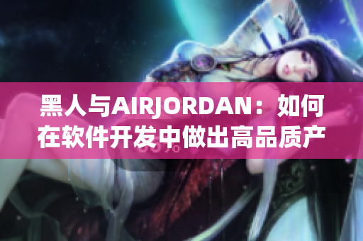 黑人與AIRJORDAN：如何在軟件開(kāi)發(fā)中做出高品質(zhì)產(chǎn)品