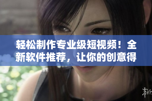 輕松制作專業(yè)級短視頻！全新軟件推薦，讓你的創(chuàng)意得以盡情發(fā)揮