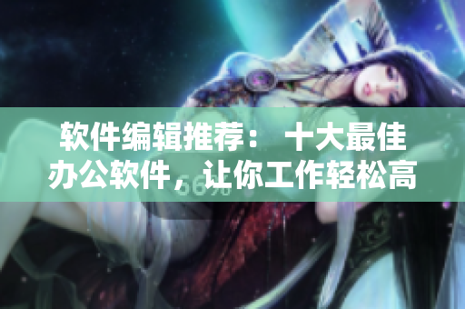 軟件編輯推薦： 十大最佳辦公軟件，讓你工作輕松高效！