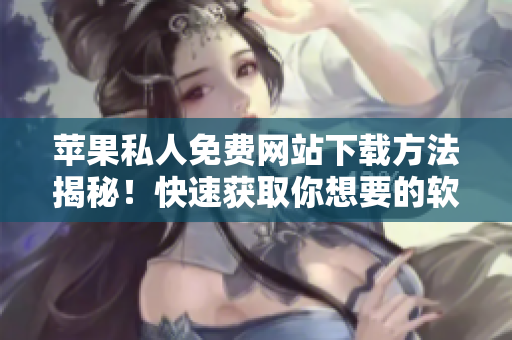 蘋果私人免費網(wǎng)站下載方法揭秘！快速獲取你想要的軟件資源！