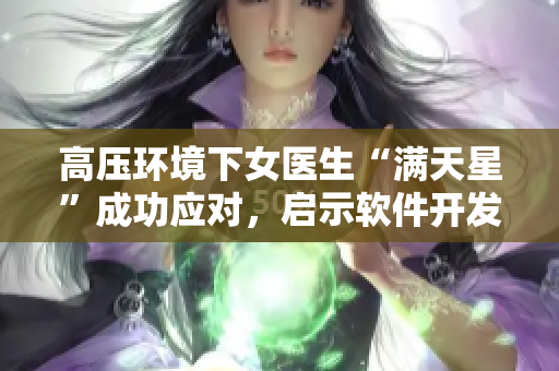 高壓環(huán)境下女醫(yī)生“滿(mǎn)天星”成功應(yīng)對(duì)，啟示軟件開(kāi)發(fā)QA。
