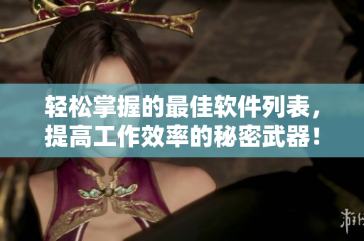 輕松掌握的最佳軟件列表，提高工作效率的秘密武器！