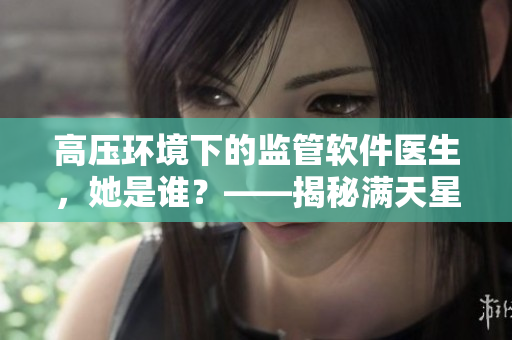 高壓環(huán)境下的監(jiān)管軟件醫(yī)生，她是誰(shuí)？——揭秘滿天星醫(yī)生的身份