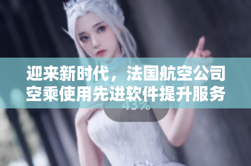 迎來新時代，法國航空公司空乘使用先進(jìn)軟件提升服務(wù)質(zhì)量
