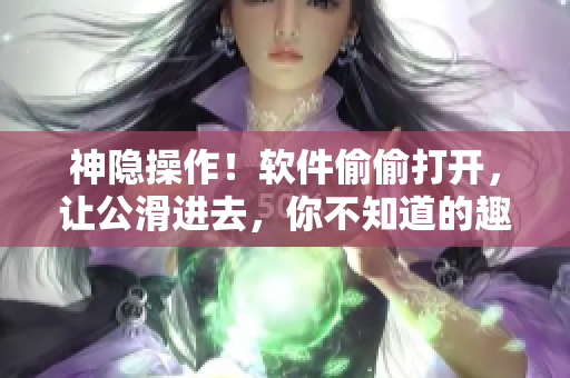 神隱操作！軟件偷偷打開(kāi)，讓公滑進(jìn)去，你不知道的趣味小技巧