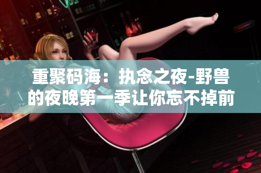 重聚碼海：執(zhí)念之夜-野獸的夜晚第一季讓你忘不掉前任