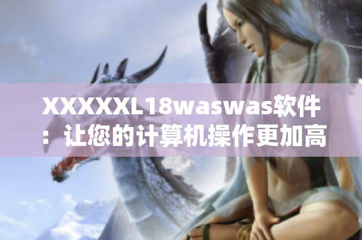 XXXXXL18waswas軟件：讓您的計算機(jī)操作更加高效、便捷與穩(wěn)定