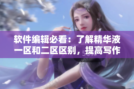 軟件編輯必看：了解精華液一區(qū)和二區(qū)區(qū)別，提高寫作效率