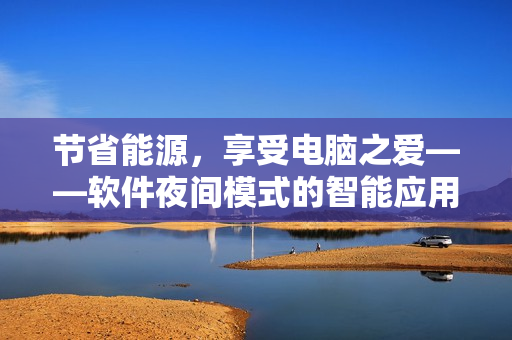 節(jié)省能源，享受電腦之愛——軟件夜間模式的智能應(yīng)用