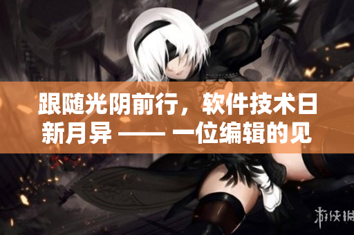 跟隨光陰前行，軟件技術(shù)日新月異 —— 一位編輯的見解