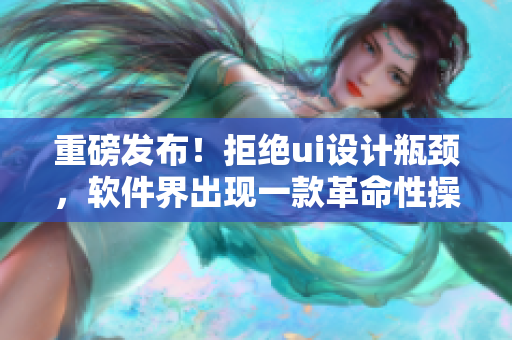 重磅發(fā)布！拒絕ui設(shè)計瓶頸，軟件界出現(xiàn)一款革命性操作平臺