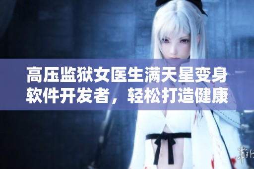 高壓監(jiān)獄女醫(yī)生滿天星變身軟件開發(fā)者，輕松打造健康管理應(yīng)用！