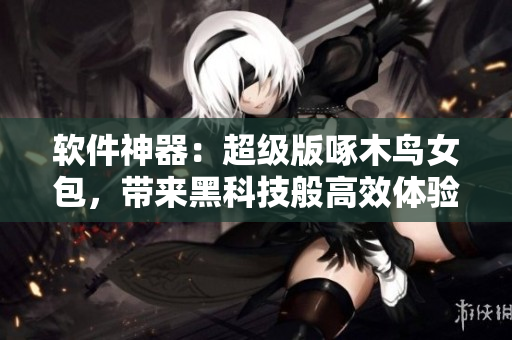 軟件神器：超級(jí)版啄木鳥女包，帶來黑科技般高效體驗(yàn)