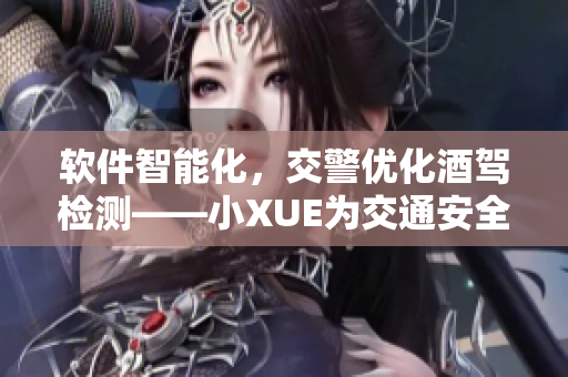 軟件智能化，交警優(yōu)化酒駕檢測——小XUE為交通安全注入新動能